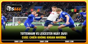 Tottenham vs Leicester ngày 26/01 - Cuộc chiến không khoan nhượng