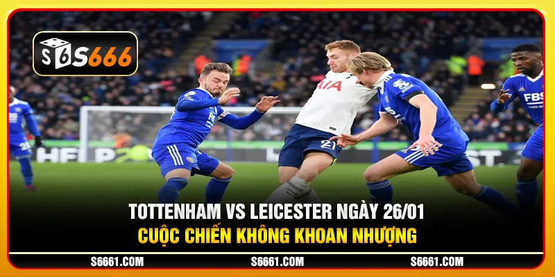 Tottenham vs Leicester ngày 26/01 - Cuộc chiến không khoan nhượng
