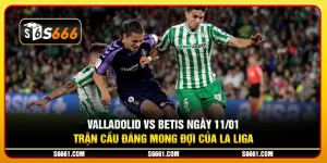 Valladolid vs Betis ngày 11/01 - Trận cầu đáng mong đợi của La Liga