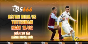 Aston Villa vs Tottenham ngày 10/02 - Màn so tài đáng mong đợi