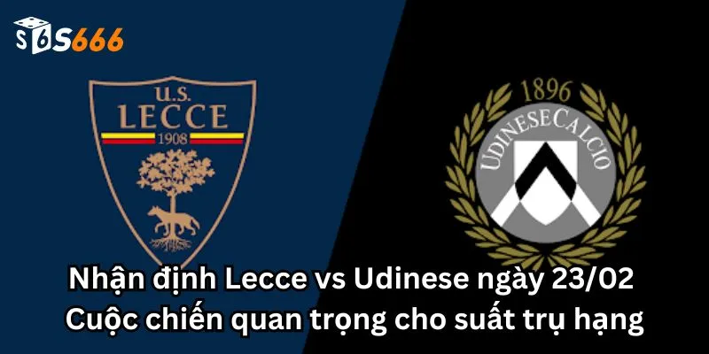 Nhận định Lecce vs Udinese ngày 23/02: Cuộc chiến quan trọng cho suất trụ hạng