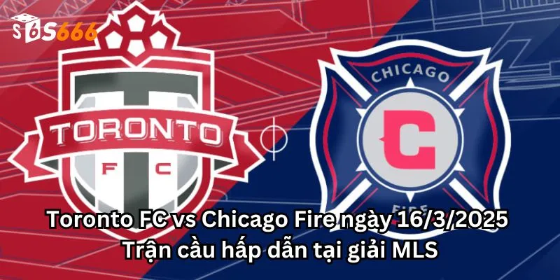 Toronto FC vs Chicago Fire ngày 16/3/2025: Trận cầu hấp dẫn tại giải MLS