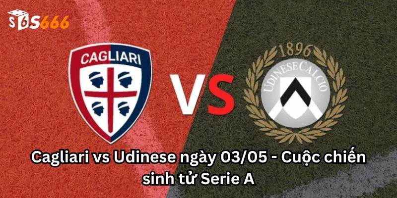 Cagliari vs Udinese ngày 03/05 - Cuộc chiến sinh tử Serie A