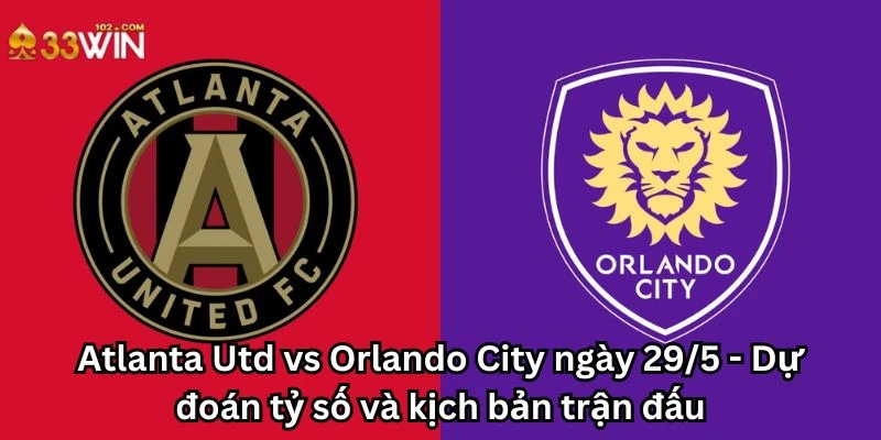 Atlanta Utd vs Orlando City ngày 29/5 - Dự đoán tỷ số và kịch bản trận đấu