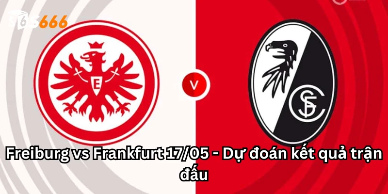 Freiburg vs Frankfurt 17/05 - Dự đoán kết quả trận đấu